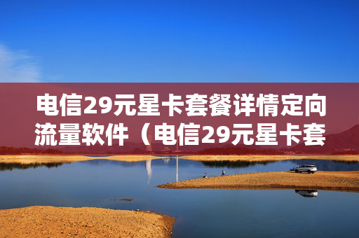 电信29元星卡套餐详情定向流量软件（电信29元星卡套餐详细）