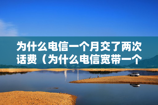 为什么电信一个月交了两次话费（为什么电信宽带一个月要200）