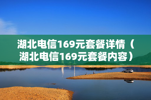 湖北电信169元套餐详情（湖北电信169元套餐内容）