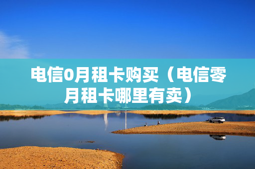 电信0月租卡购买（电信零月租卡哪里有卖）