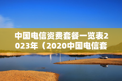 中国电信资费套餐一览表2023年（2020中国电信套餐资费介绍）