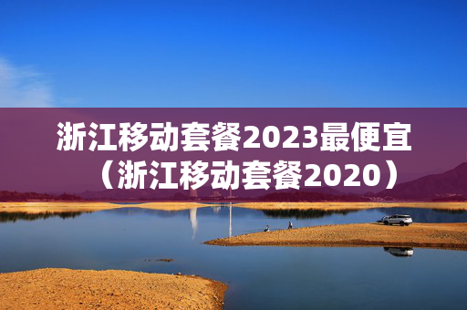 浙江移动套餐2023最便宜（浙江移动套餐2020）