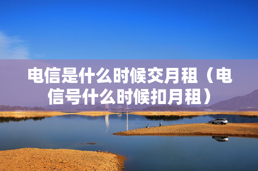 电信是什么时候交月租（电信号什么时候扣月租）