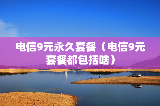 电信9元永久套餐（电信9元套餐都包括啥）