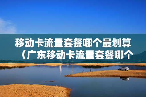 移动卡流量套餐哪个最划算（广东移动卡流量套餐哪个最划算）