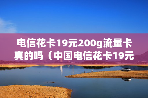 电信花卡19元200g流量卡真的吗（中国电信花卡19元套餐怎么样）