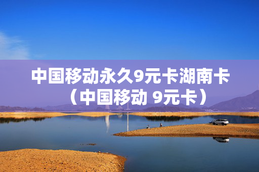 中国移动永久9元卡湖南卡（中国移动 9元卡）
