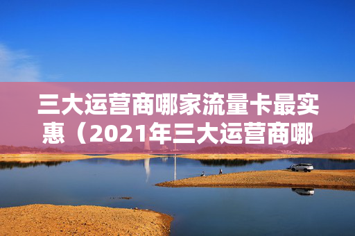 三大运营商哪家流量卡最实惠（2021年三大运营商哪个流量套餐划算）