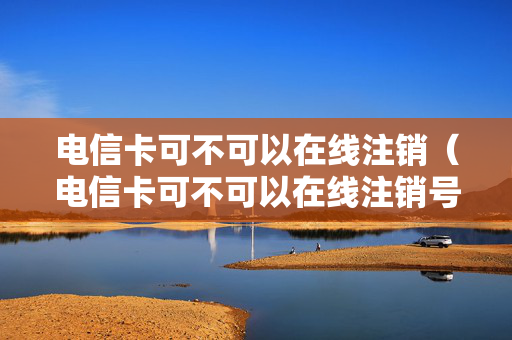 电信卡可不可以在线注销（电信卡可不可以在线注销号码）