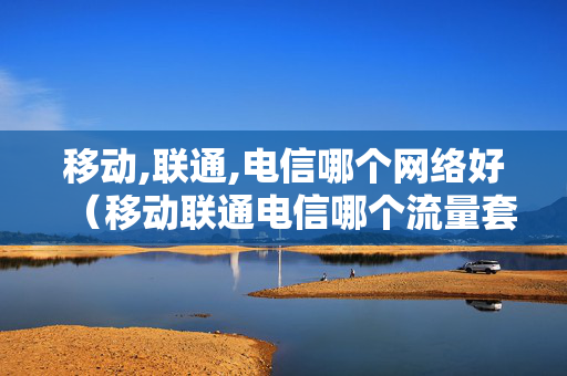 移动,联通,电信哪个网络好（移动联通电信哪个流量套餐便宜）