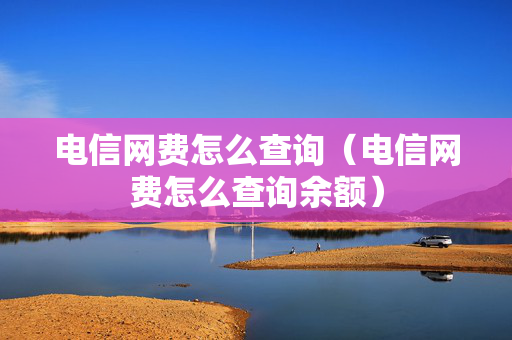电信网费怎么查询（电信网费怎么查询余额）