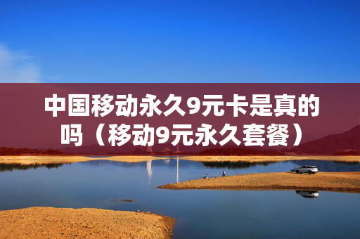 中国移动永久9元卡是真的吗（移动9元永久套餐）