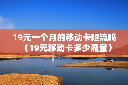 19元一个月的移动卡限流吗（19元移动卡多少流量）