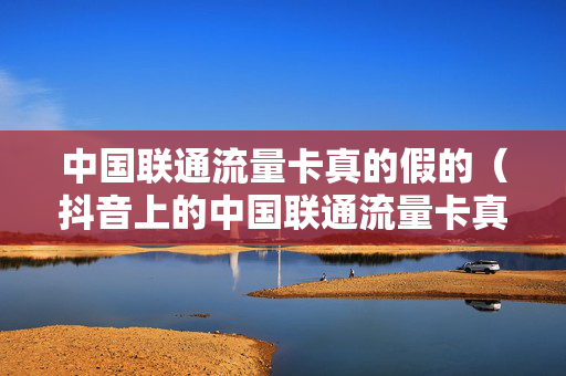 中国联通流量卡真的假的（抖音上的中国联通流量卡真的假的）