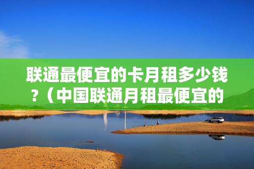 联通最便宜的卡月租多少钱?（中国联通月租最便宜的卡）