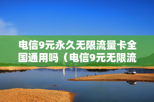 电信9元永久无限流量卡全国通用吗（电信9元无限流量卡套餐包含什么）