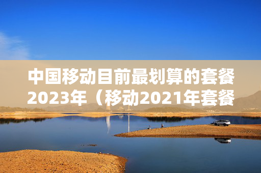 中国移动目前最划算的套餐2023年（移动2021年套餐）
