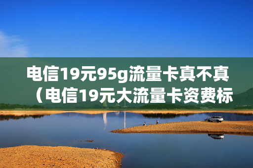 电信19元95g流量卡真不真（电信19元大流量卡资费标准）
