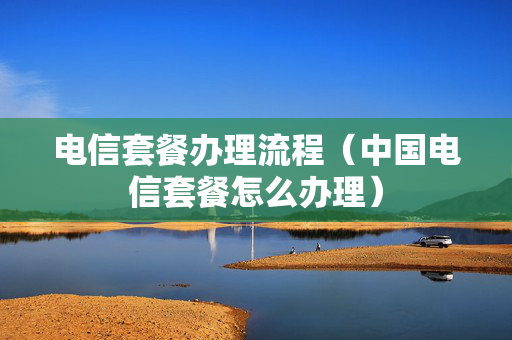 电信套餐办理流程（中国电信套餐怎么办理）