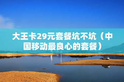 大王卡29元套餐坑不坑（中国移动最良心的套餐）