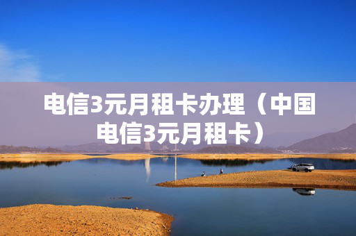 电信3元月租卡办理（中国电信3元月租卡）