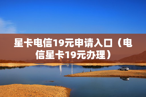 星卡电信19元申请入口（电信星卡19元办理）