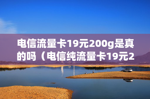 电信流量卡19元200g是真的吗（电信纯流量卡19元200g）