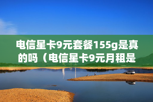 电信星卡9元套餐155g是真的吗（电信星卡9元月租是真的吗）
