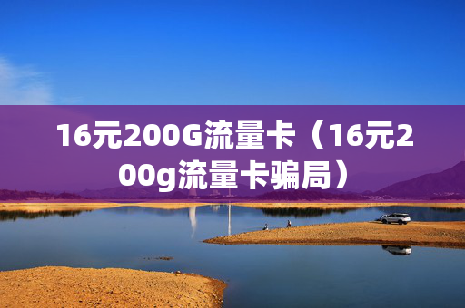 16元200G流量卡（16元200g流量卡骗局）