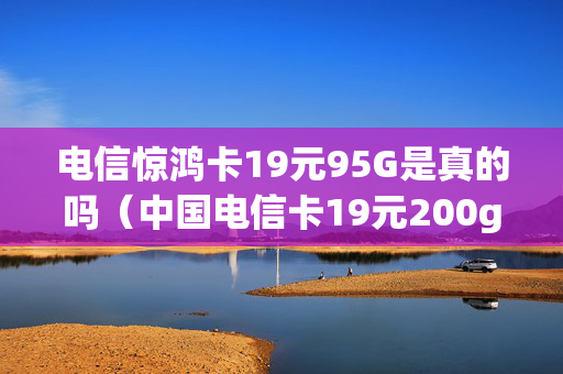电信惊鸿卡19元95G是真的吗（中国电信卡19元200g免费领取）