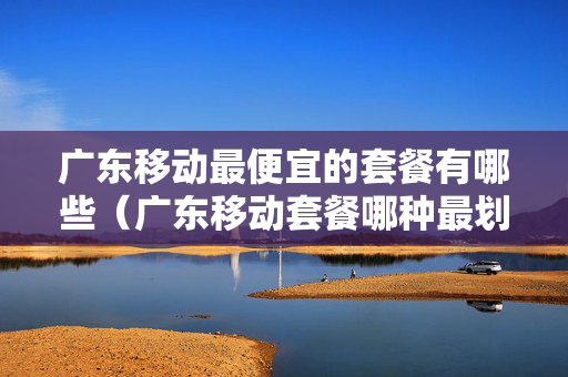 广东移动最便宜的套餐有哪些（广东移动套餐哪种最划算2020）
