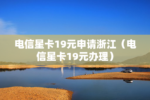 电信星卡19元申请浙江（电信星卡19元办理）
