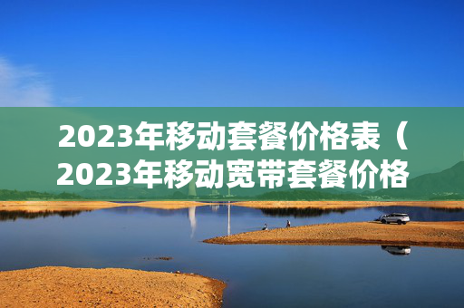 2023年移动套餐价格表（2023年移动宽带套餐价格表）