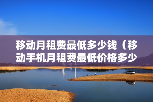 移动月租费最低多少钱（移动手机月租费最低价格多少）