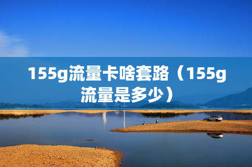155g流量卡啥套路（155g流量是多少）