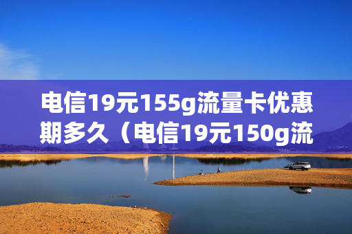 电信19元155g流量卡优惠期多久（电信19元150g流量）