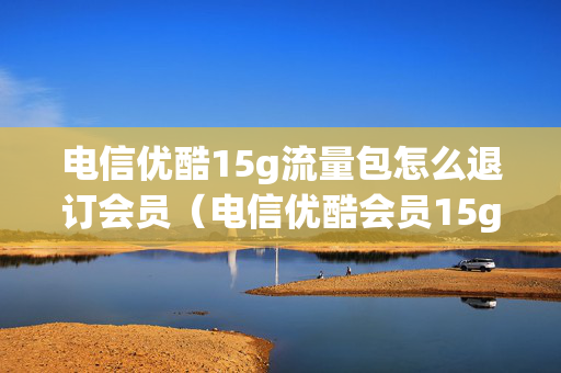电信优酷15g流量包怎么退订会员（电信优酷会员15g定向流量怎么取消）