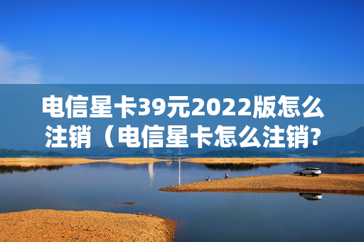 电信星卡39元2022版怎么注销（电信星卡怎么注销?）