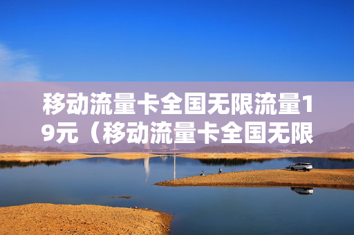 移动流量卡全国无限流量19元（移动流量卡全国无限流量19元是骗局吗）