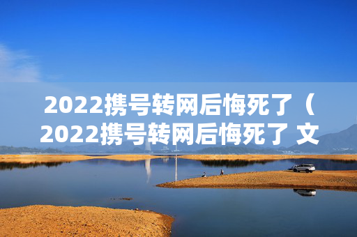 2022携号转网后悔死了（2022携号转网后悔死了 文库）