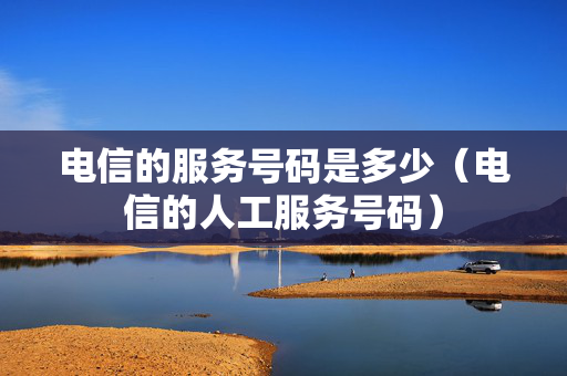 电信的服务号码是多少（电信的人工服务号码）