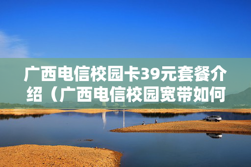 广西电信校园卡39元套餐介绍（广西电信校园宽带如何缴费）
