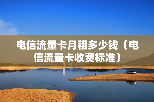 电信流量卡月租多少钱（电信流量卡收费标准）