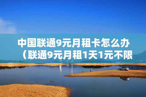 中国联通9元月租卡怎么办（联通9元月租1天1元不限量）