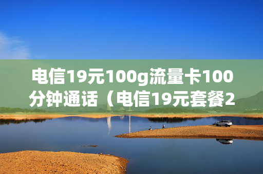 电信19元100g流量卡100分钟通话（电信19元套餐2g流量100分钟电话 划算吗）