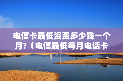 电信卡最低资费多少钱一个月?（电信最低每月电话卡多少钱）