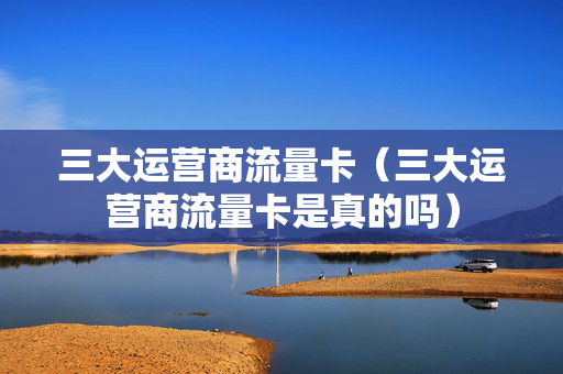三大运营商流量卡（三大运营商流量卡是真的吗）