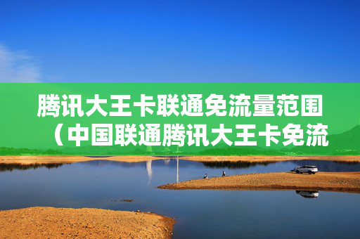 腾讯大王卡联通免流量范围（中国联通腾讯大王卡免流量范围）