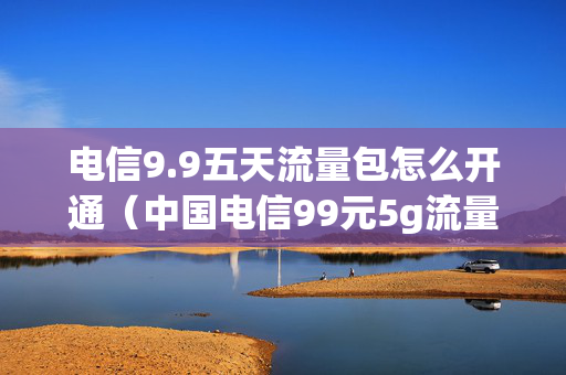电信9.9五天流量包怎么开通（中国电信99元5g流量怎么开通）