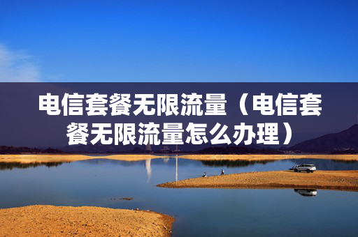电信套餐无限流量（电信套餐无限流量怎么办理）